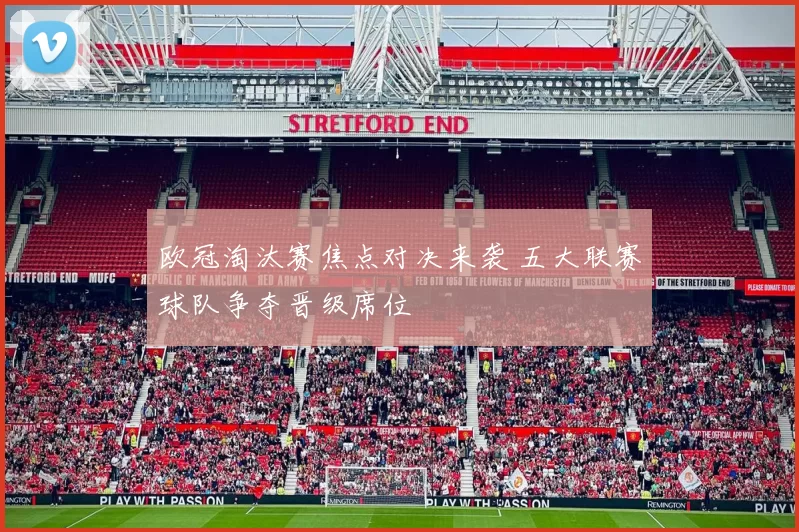 欧冠淘汰赛焦点对决来袭 五大联赛球队争夺晋级席位