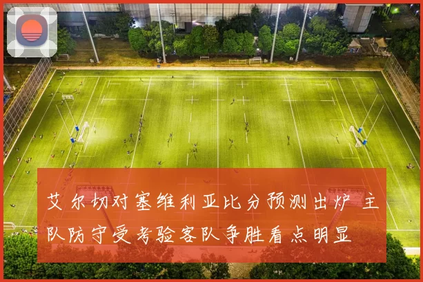 艾尔切对塞维利亚比分预测出炉 主队防守受考验客队争胜看点明显