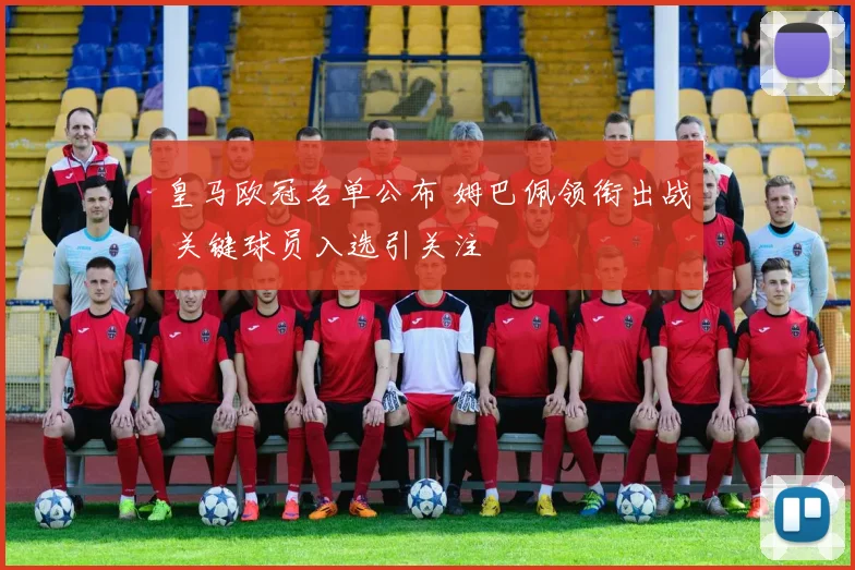 皇马欧冠名单公布 姆巴佩领衔出战 关键球员入选引关注