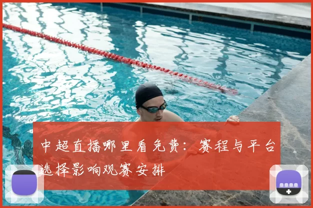 中超直播哪里看免费：赛程与平台选择影响观赛安排