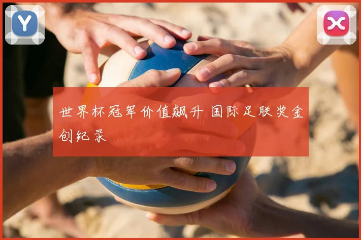 世界杯冠军价值飙升 国际足联奖金创纪录