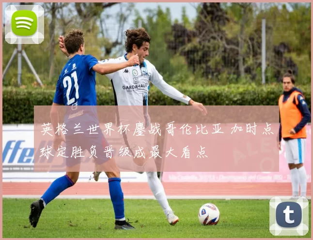 英格兰世界杯鏖战哥伦比亚 加时点球定胜负晋级成最大看点