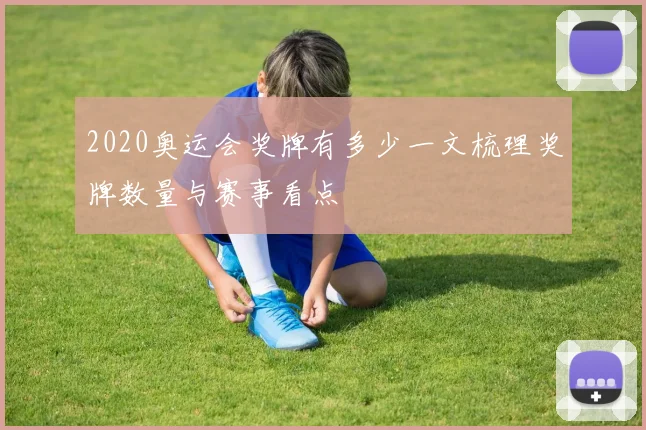 2020奥运会奖牌有多少一文梳理奖牌数量与赛事看点