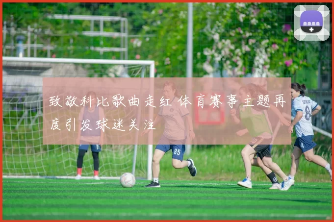 致敬科比歌曲走红 体育赛事主题再度引发球迷关注