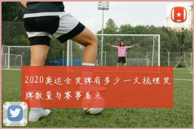 2020奥运会奖牌有多少一文梳理奖牌数量与赛事看点