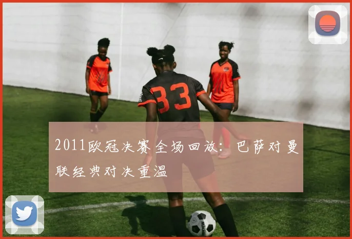 2011欧冠决赛全场回放:巴萨对曼联经典对决重温