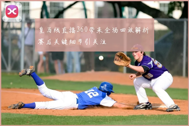 皇马线直播360带来全场回放解析 赛后关键细节引关注