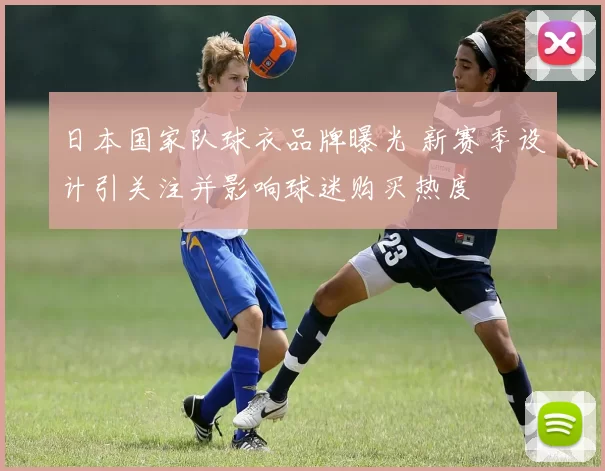 日本国家队球衣品牌曝光 新赛季设计引关注并影响球迷购买热度