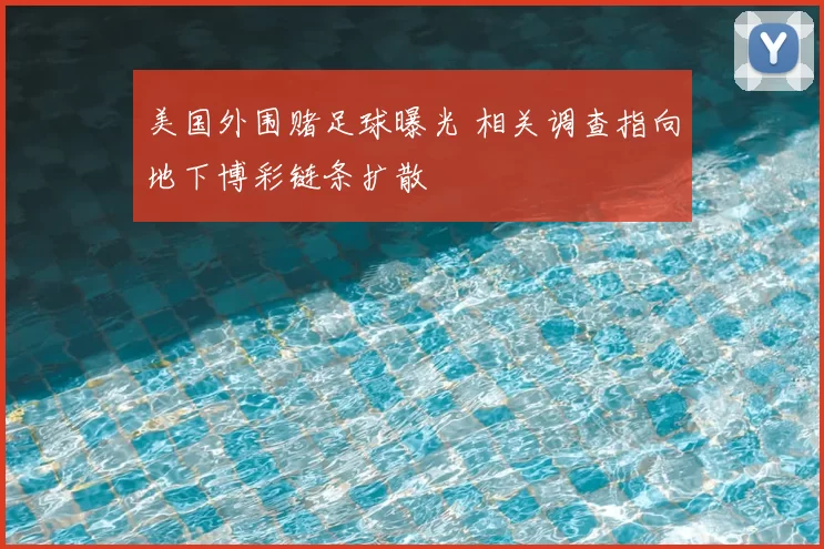 美国外围赌足球曝光 相关调查指向地下博彩链条扩散