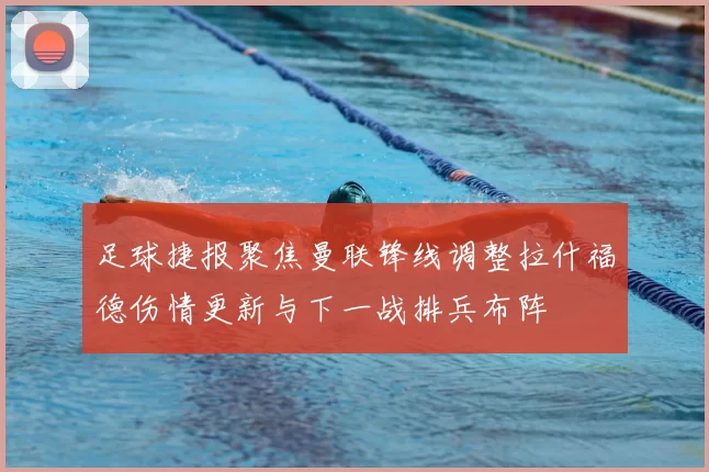 足球捷报聚焦曼联锋线调整拉什福德伤情更新与下一战排兵布阵