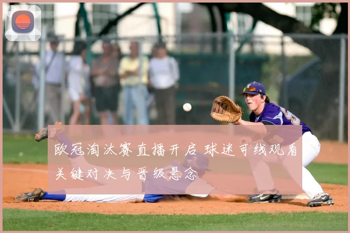 欧冠淘汰赛直播开启 球迷可线观看关键对决与晋级悬念