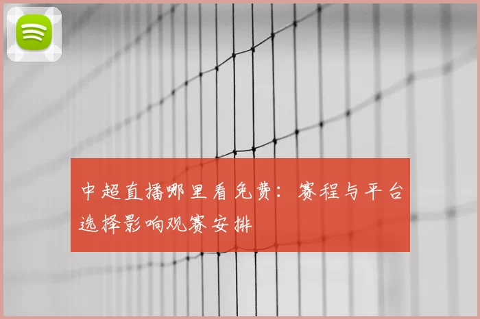 中超直播哪里看免费：赛程与平台选择影响观赛安排