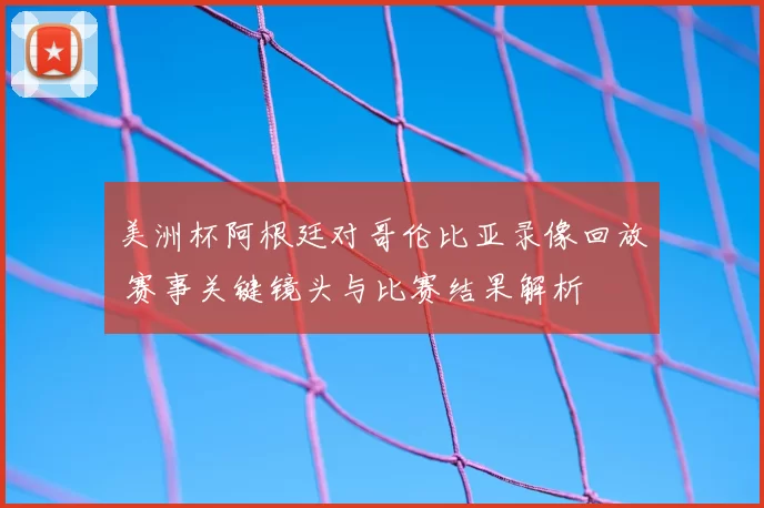 美洲杯阿根廷对哥伦比亚录像回放 赛事关键镜头与比赛结果解析