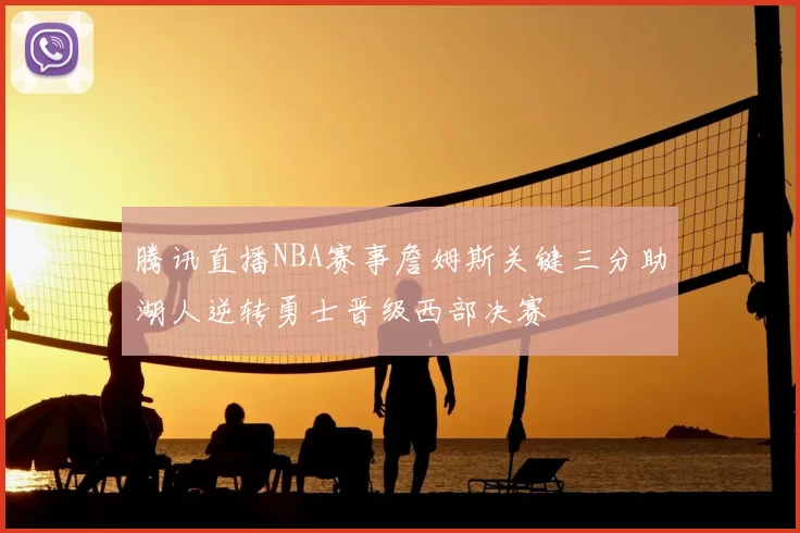 腾讯直播NBA赛事詹姆斯关键三分助湖人逆转勇士晋级西部决赛