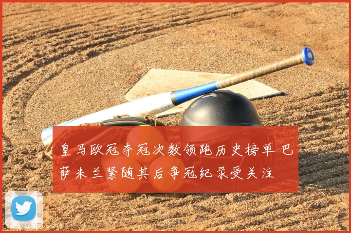 皇马欧冠夺冠次数领跑历史榜单 巴萨米兰紧随其后争冠纪录受关注