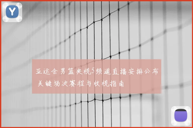 亚运会男篮央视5频道直播安排公布 关键场次赛程与收视指南