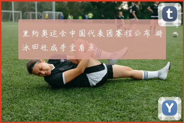 里约奥运会中国代表团赛程公布 游泳田径成夺金看点