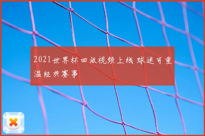2021世界杯回放视频上线 球迷可重温经典赛事