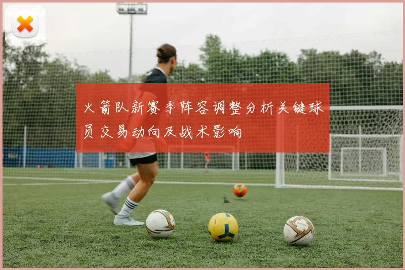 火箭队新赛季阵容调整分析关键球员交易动向及战术影响