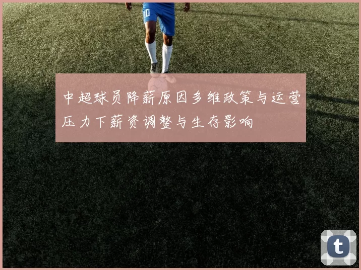中超球员降薪原因多维政策与运营压力下薪资调整与生存影响