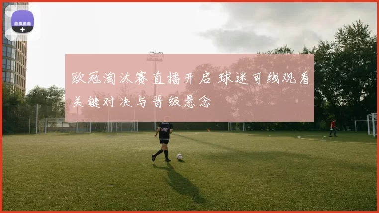 欧冠淘汰赛直播开启 球迷可线观看关键对决与晋级悬念