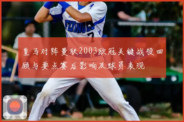 皇马对阵曼联2003欧冠关键战役回顾与要点赛后影响及球员表现