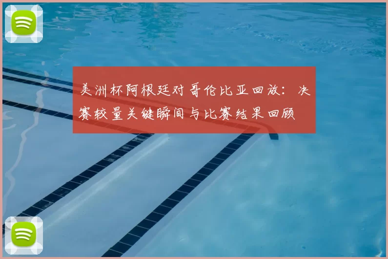 美洲杯阿根廷对哥伦比亚回放：决赛较量关键瞬间与比赛结果回顾