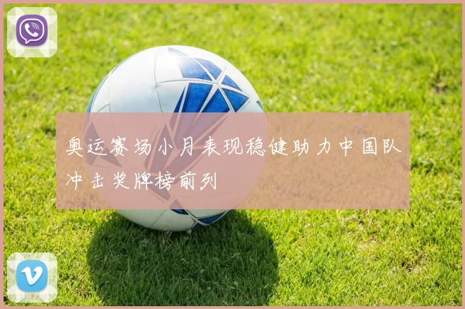 奥运赛场小月表现稳健助力中国队冲击奖牌榜前列