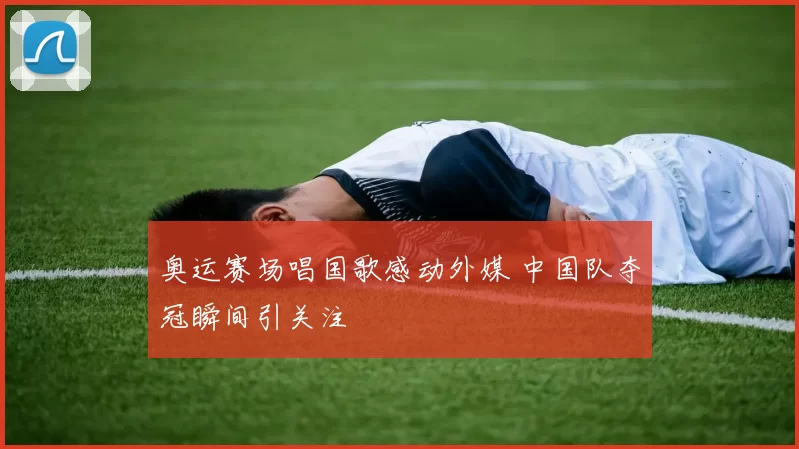 奥运赛场唱国歌感动外媒 中国队夺冠瞬间引关注