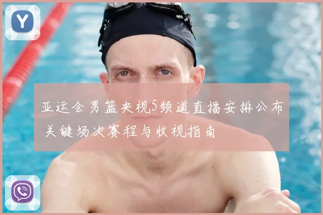 亚运会男篮央视5频道直播安排公布 关键场次赛程与收视指南