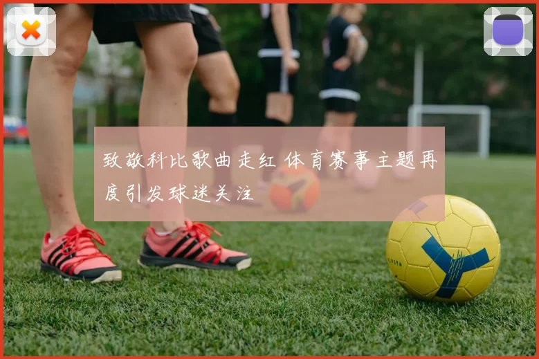 致敬科比歌曲走红 体育赛事主题再度引发球迷关注