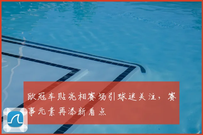 欧冠车贴亮相赛场引球迷关注，赛事元素再添新看点