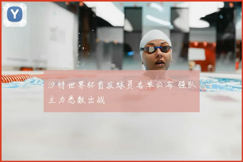 沙特世界杯首发球员名单公布 强队主力悉数出战