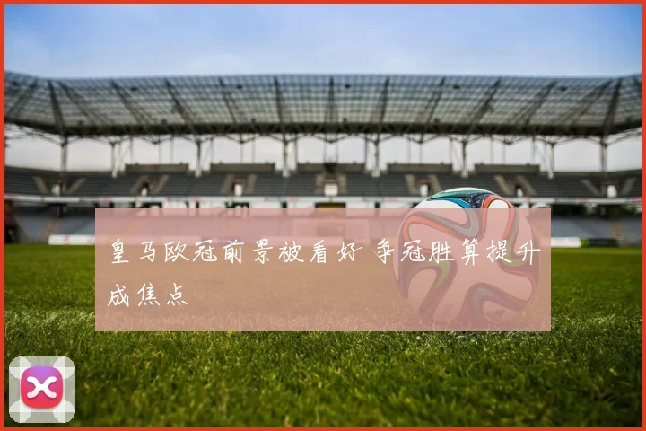 皇马欧冠前景被看好 争冠胜算提升成焦点