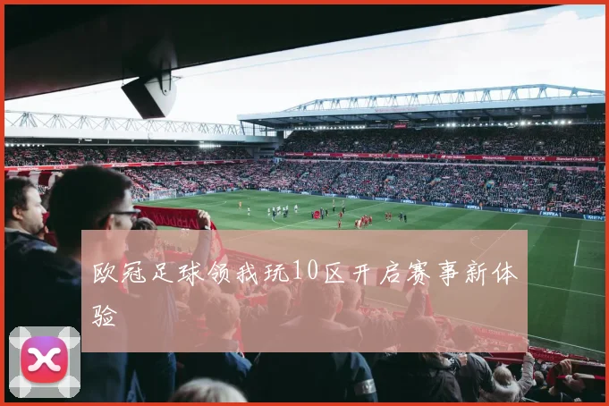 欧冠足球领我玩10区开启赛事新体验