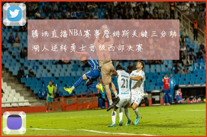 腾讯直播NBA赛事詹姆斯关键三分助湖人逆转勇士晋级西部决赛