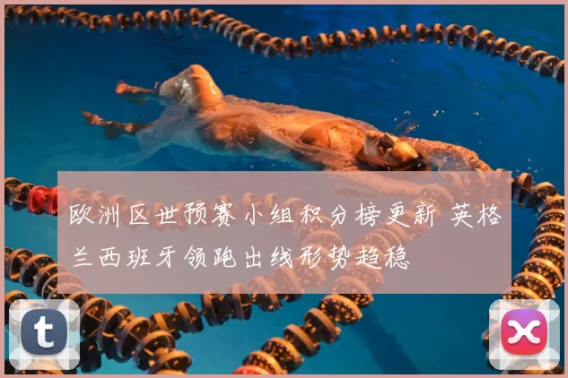 欧洲区世预赛小组积分榜更新 英格兰西班牙领跑出线形势趋稳