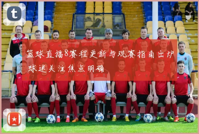 篮球直播8赛程更新与观赛指南出炉 球迷关注焦点明确