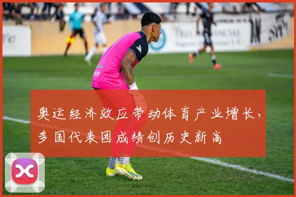 奥运经济效应带动体育产业增长，多国代表团成绩创历史新高