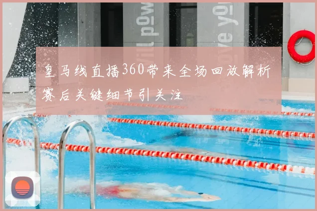 皇马线直播360带来全场回放解析 赛后关键细节引关注