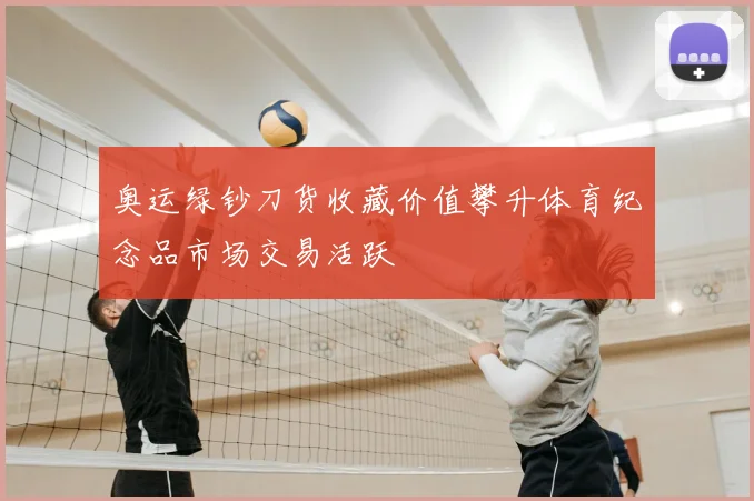 奥运绿钞刀货收藏价值攀升体育纪念品市场交易活跃