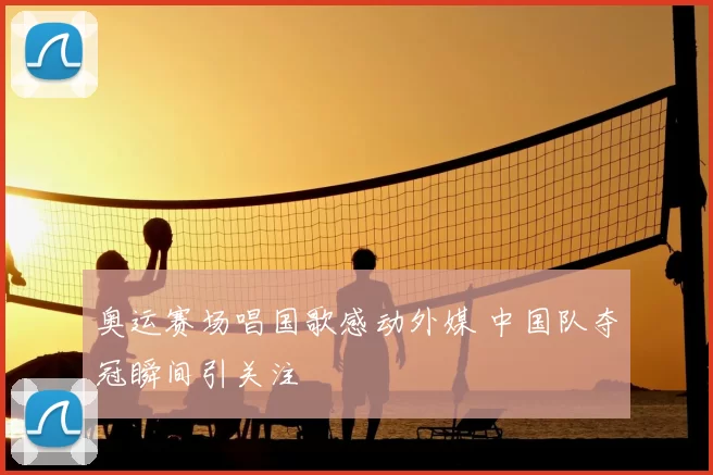 奥运赛场唱国歌感动外媒 中国队夺冠瞬间引关注